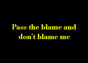 Pass the blame and

don't blame me