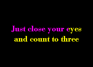 Just close your eyes

and count to three