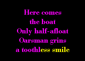 Here comes

the boat
Only half-afloat

Oarsman grins

a toothless smile I