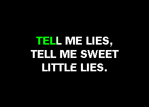 TELL ME LIES,

TELL ME SWEET
LITI'LE LIES.