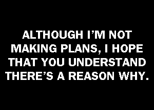 ALTHOUGH PM NOT
MAKING PLANS, I HOPE
THAT YOU UNDERSTAND

THERES A REASON WHY.