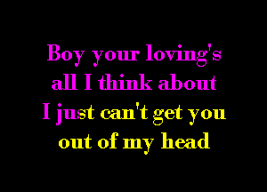 Boy your loving's
all I think about

I just calft get you

out of my head

g