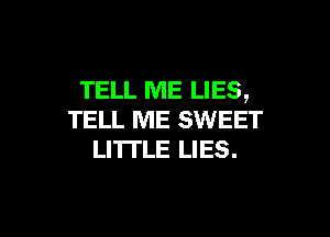 TELL ME LIES,

TELL ME SWEET
LITI'LE LIES.