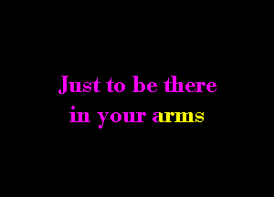 Just to be there

in your arms