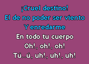 iCruel destino!
El de no poder ser viento
Y enredarme

En todo tu cuerpo
Oh!, Oh!, oh!
TL'J..L'I, uh!, uh!, uh!