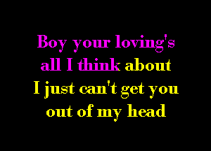 Boy your loving's
all I think about

I just calft get you

out of my head

g