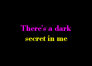 There's a dark

secret in me