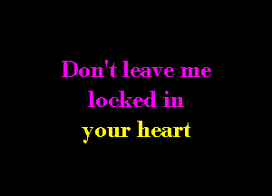 Don't leave me

locked in

your heart