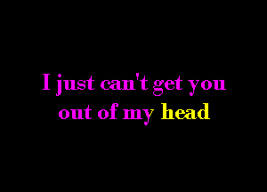 I just can't get you

out of my head