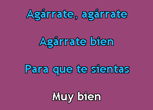 Agarrate, age'arrate

Agaiirrate bien

Para que te sientas

Muy bien