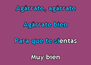 Agarrate, age'arrate

Agaiirrate bien

Para que te sientas

Muy bien