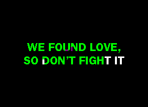 WE FOUND LOVE,

SO DONT FIGHT IT