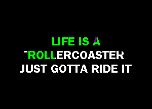 LIFE IS A

'ROLLERCOASTER
JUST GOTTA RIDE IT