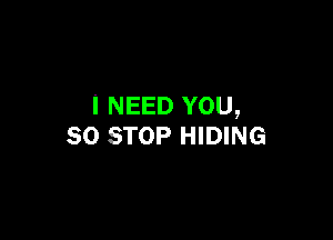 I NEED YOU,

50 STOP HIDING