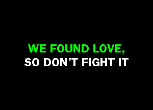 WE FOUND LOVE,

SO DONT FIGHT IT