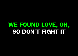 WE FOUND LOVE, 0H,

SO DONT FIGHT IT