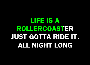 LIFE IS A
ROLLERCOASTER

JUST GOTTA RIDE IT.
ALL NIGHT LONG