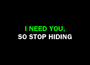 I NEED YOU,

50 STOP HIDING