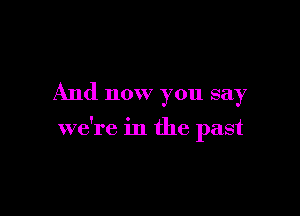 And now you say

we're in the past