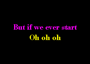 But if we ever start

Oh oh oh