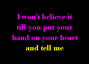 I won't believe it
till you put your
hand on your heart

and tell me