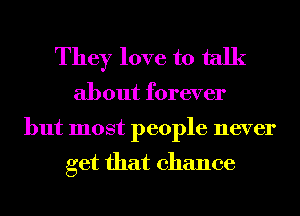 They love to talk

about forever
but most people never

get that chance