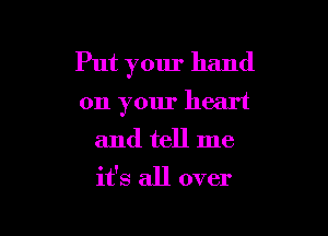 Put your hand

on your heart
and tell me
it's all over