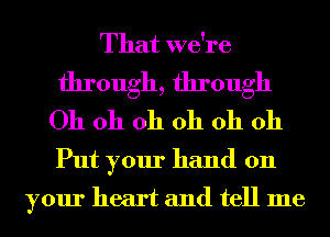 That we're
through, through
Oh oh oh oh oh oh
Put your hand on
your heart and tell me