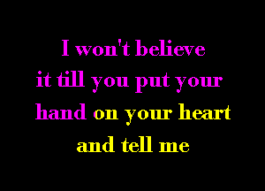 I won't believe
it till you put your
hand on your heart

and tell me