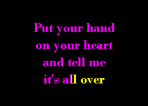 Put your hand

on your heart
and tell me
it's all over
