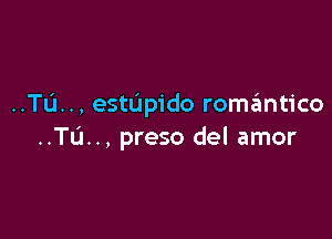 ..TL'I.., estUpido romantico

..TL'1.., preso del amor