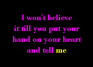 I won't believe
it till you put your
hand on your heart

and tell me