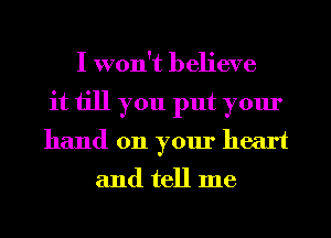 I won't believe
it till you put your
hand on your heart

and tell me