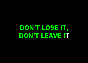 DONT LOSE IT,

DONT LEAVE IT