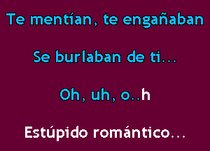 Te mentian, te engafiaban

Se burlaban de ti...

0h,uh,o..h

Estupido romantico...