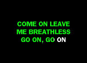 COME ON LEAVE

ME BREATHLESS
GO ON, GO ON