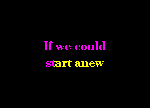 If we could

start anew