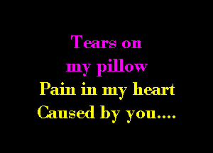 Tears on
my pillow
Pain in my heart

Caused by you....