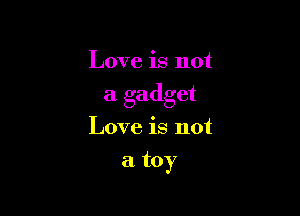 Love is not

a gadget

Love is not
a toy
