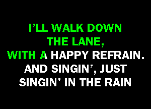 rLL WALK DOWN
THE LANE,

WITH A HAPPY REFRAIN.

AND SINGINZ JUST

SINGIW IN THE RAIN