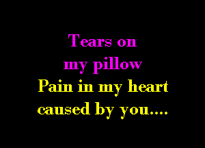 Tears on

my pillow

Pain in my heart
caused by you....