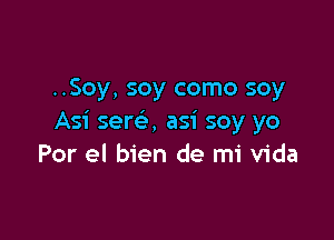 ..Soy, soy como soy

Asi sere', asi soy yo
Por el bien de mi Vida