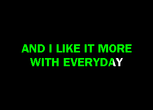 AND I LIKE IT MORE

WITH EVERYDAY