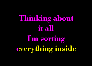 Thinking about
it all
I'm sorting

everything inside

g