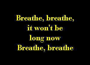 Breathe, breathe,
it won't be
long now

Breathe, breathe

g