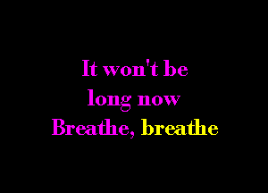 It won't be

long now

Breathe, breathe