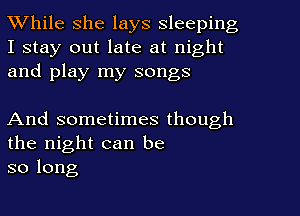 While she lays sleeping

I stay out late at night
and play my songs

And sometimes though
the night can be
so long