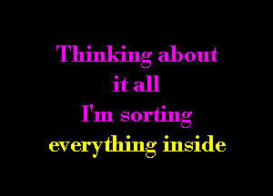 Thinking about
it all
I'm sorting

everything inside

g