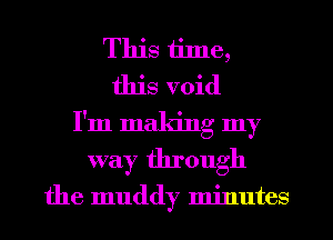 This time,
this void
I'm making my
way through

the muddy minutes