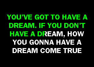 YOUAVE GOT TO HAVE A
DREAM. IF YOU DONAT
HAVE A DREAM, HOW

YOU GONNA HAVE A
DREAM COME TRUE